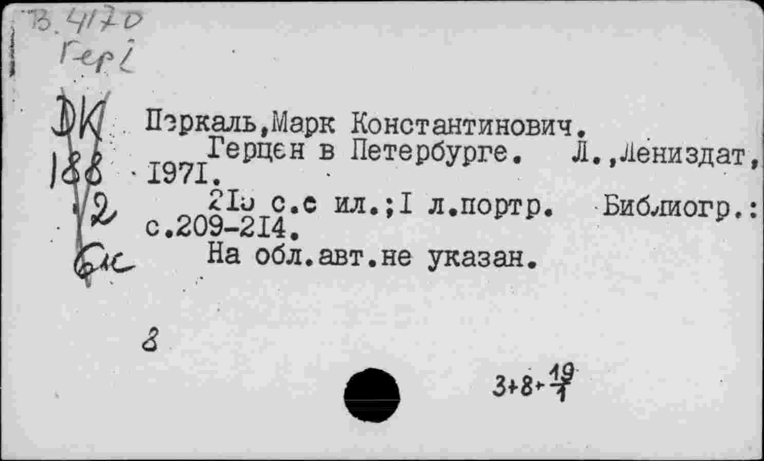 ﻿

t Перкаль,Марк Константинович.
Герцен в Петербурге. Л.,Лёниздат 1971.
<1и с.с ил.;1 л.портр. Библиогр.
На обл.авт.не указан.
